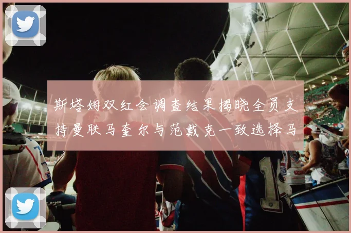 斯塔姆双红会调查结果揭晓全员支持曼联马奎尔与范戴克一致选择马奎尔