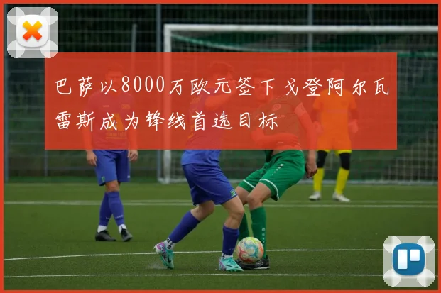 巴萨以8000万欧元签下戈登阿尔瓦雷斯成为锋线首选目标