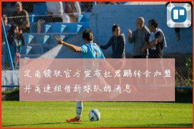 定南赣联官方宣布杜君鹏转会加盟并高速租借新球队的消息