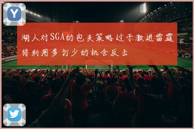 湖人对SGA的包夹策略过于激进雷霆将利用多打少的机会反击