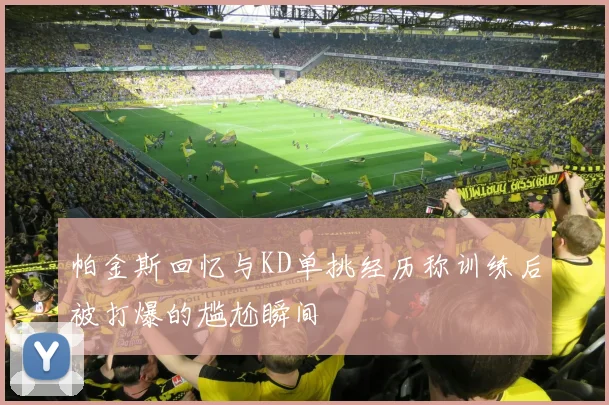 帕金斯回忆与KD单挑经历称训练后被打爆的尴尬瞬间