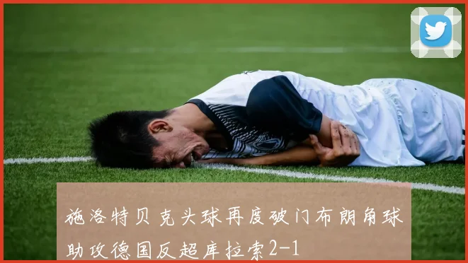 施洛特贝克头球再度破门布朗角球助攻德国反超库拉索2-1