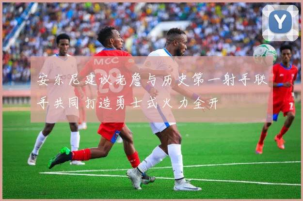 安东尼建议老詹与历史第一射手联手共同打造勇士式火力全开