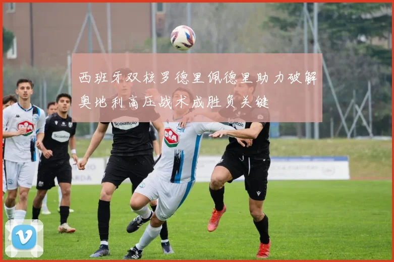 西班牙双核罗德里佩德里助力破解奥地利高压战术成胜负关键