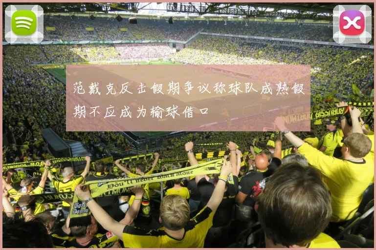 范戴克反击假期争议称球队成熟假期不应成为输球借口