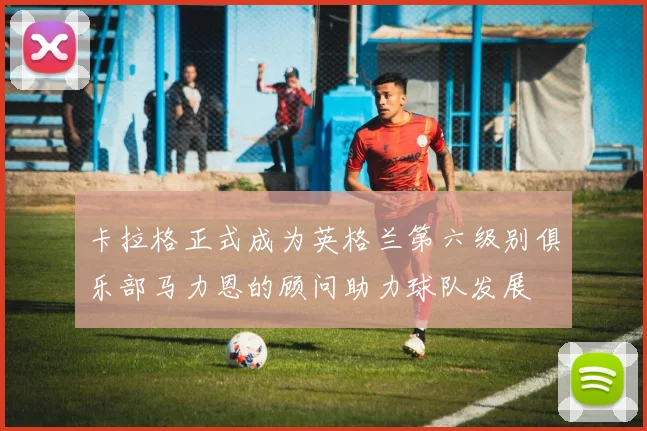 卡拉格正式成为英格兰第六级别俱乐部马力恩的顾问助力球队发展