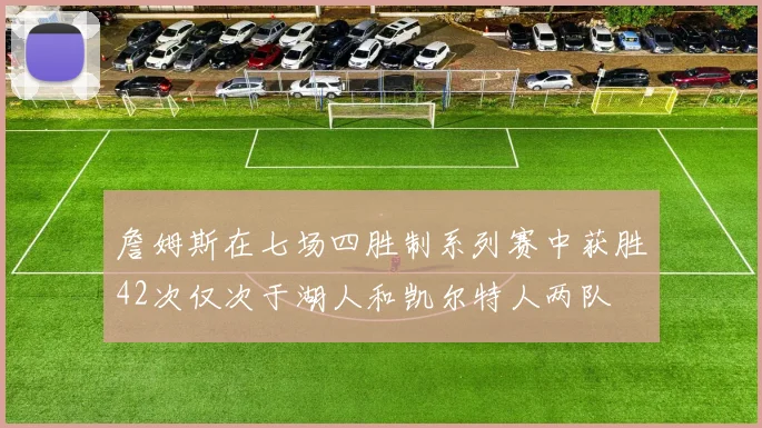 詹姆斯在七场四胜制系列赛中获胜42次仅次于湖人和凯尔特人两队