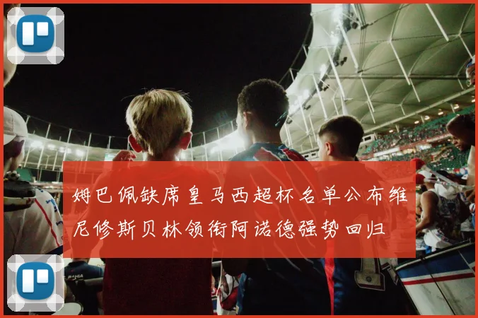姆巴佩缺席皇马西超杯名单公布维尼修斯贝林领衔阿诺德强势回归