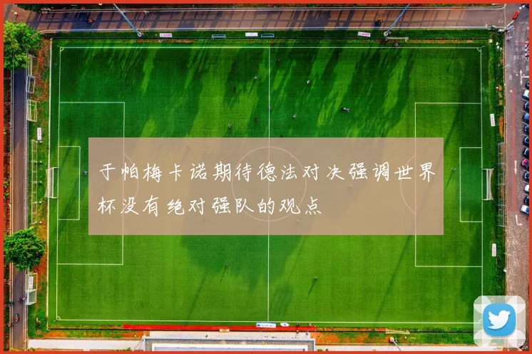 于帕梅卡诺期待德法对决强调世界杯没有绝对强队的观点