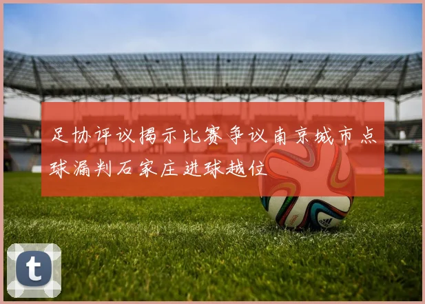 足协评议揭示比赛争议南京城市点球漏判石家庄进球越位