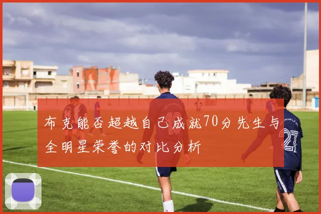 布克能否超越自己成就70分先生与全明星荣誉的对比分析