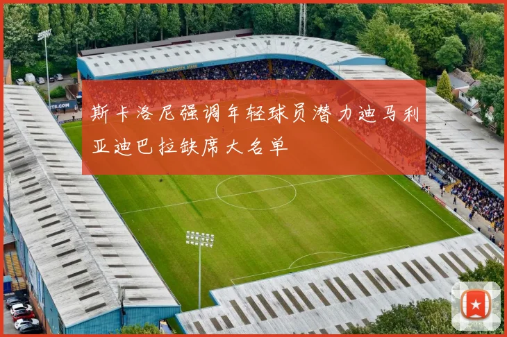 斯卡洛尼强调年轻球员潜力迪马利亚迪巴拉缺席大名单