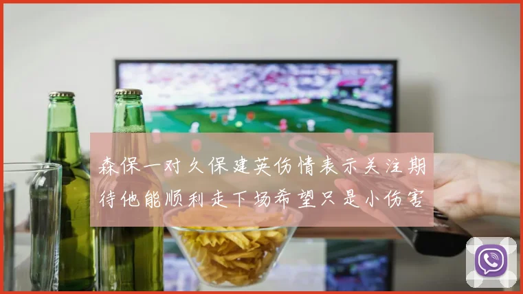森保一对久保建英伤情表示关注期待他能顺利走下场希望只是小伤害