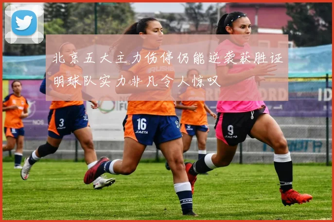 北京五大主力伤停仍能逆袭获胜证明球队实力非凡令人惊叹