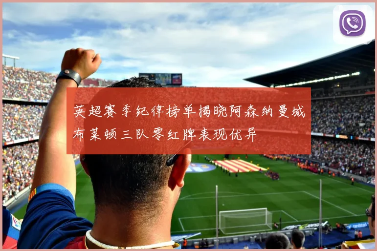 英超赛季纪律榜单揭晓阿森纳曼城布莱顿三队零红牌表现优异