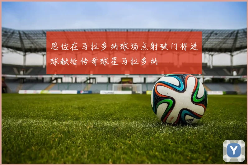 恩佐在马拉多纳球场点射破门将进球献给传奇球星马拉多纳