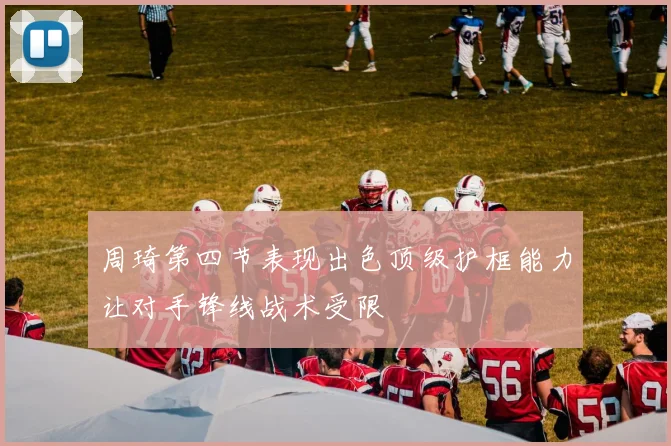 周琦第四节表现出色顶级护框能力让对手锋线战术受限