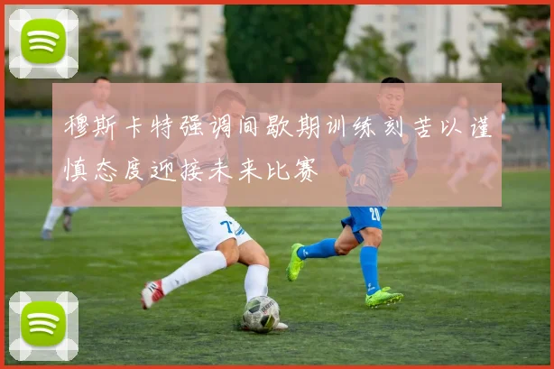 穆斯卡特强调间歇期训练刻苦以谨慎态度迎接未来比赛