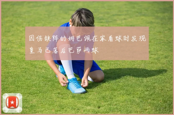 因伤缺阵的姆巴佩在家看球时发现皇马已落后巴萨两球