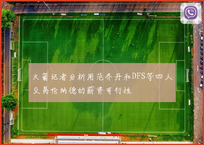 火箭记者分析用范乔丹和DFS等四人交易伦纳德的薪资可行性