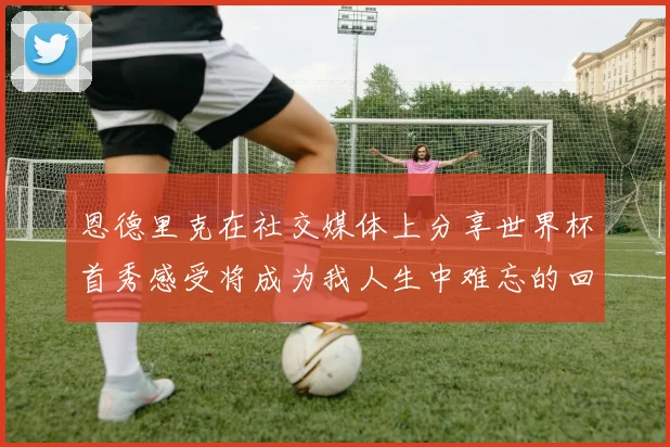 恩德里克在社交媒体上分享世界杯首秀感受将成为我人生中难忘的回忆