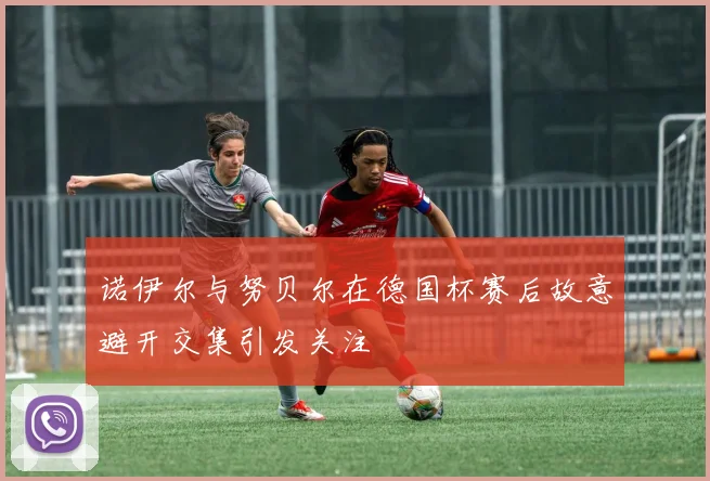 诺伊尔与努贝尔在德国杯赛后故意避开交集引发关注