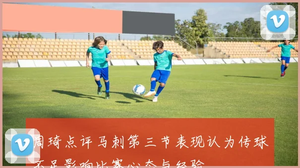 周琦点评马刺第三节表现认为传球不足影响比赛心态与经验
