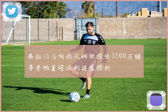 弗拉门戈向西汉姆联报价3500万镑争夺帕奎塔谈判进展顺利