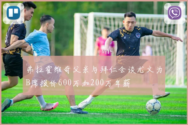 弗拉霍维奇父亲与拜仁会谈尤文为B席报价600万加200万年薪